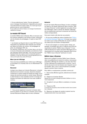 Page 2323
La MediaBay
•Si vous sélectionnez l’option “Ne plus demander”, 
aucun message d’avertissement n’apparaîtra plus quand 
vous décocherez les autres cases, et ce tant que le pro
-
gramme sera en cours d’exécution.
Si vous quittez puis relancez Cubase, ces messages d’avertissement 
s’afficheront à nouveau.
Le module VST Sound
La section Définir Lieux à Scanner offre un raccourci vers 
les contenus utilisateur et les fichiers d’usine, notamment 
vers les dossiers de préréglages. Il s’agit du nœud VST...