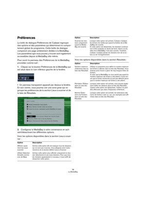 Page 3838
La MediaBay
Préférences
La boîte de dialogue Préférences de Cubase regroupe 
des options et des paramètres qui déterminent le compor
-
tement global du programme. Cette boîte de dialogue 
comprend une page entièrement dédiée à la MediaBay. 
Les paramètres que vous pouvez y trouver sont également 
accessibles depuis la MediaBay elle-même.
Pour ouvrir le panneau des Préférences de la MediaBay, 
procédez comme suit :
1.Cliquez sur le bouton Préférences de la MediaBay qui 
est situé dans le coin inférieur...