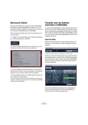 Page 3939
La MediaBay
Raccourcis Clavier
Vous pouvez afficher les raccourcis clavier de la Media-
Bay depuis la fenêtre MediaBay elle-même. Ceci vous 
permettra d’obtenir rapidement la liste des raccourcis cla
-
vier affectés et disponibles pour la MediaBay.
Voici comment procéder pour ouvrir le panneau des rac-
courcis clavier :
1.Cliquez sur le bouton Raccourcis Clavier situé dans le 
coin inférieur gauche de la fenêtre.
Un panneau transparent apparaît par dessus la fenêtre. En son centre, 
une zone grise...