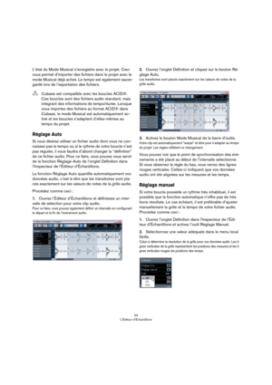 Page 5454
L’Éditeur d’Échantillons
L’état du Mode Musical s’enregistre avec le projet. Ceci 
vous permet d’importer des fichiers dans le projet avec le 
mode Musical déjà activé. Le tempo est également sauve
-
gardé lors de l’exportation des fichiers.
Réglage Auto
Si vous désirez utiliser un fichier audio dont vous ne con-
naissez pas le tempo ou si le rythme de votre boucle n’est 
pas régulier, il vous faudra d’abord changer la “définition” 
de ce fichier audio. Pour ce faire, vous pouvez vous servir 
de la...