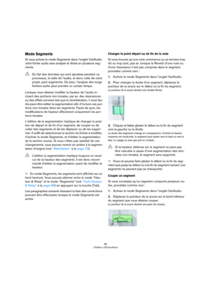 Page 6666
L’Éditeur d’Échantillons
Mode Segments
Si vous activez le mode Segments dans l’onglet VariAudio, 
votre fichier audio sera analysé et divisé en plusieurs seg
-
ments.
Lorsque vous désirez modifier la hauteur de l’audio in-
cluant des portions non-tonales, par ex. des résonances 
ou des effets sonores tels que la réverbération, il vous fau
-
dra peut-être éditer la segmentation afin d’inclure ces por-
tions non-tonales dans les segments. Faute de quoi, les 
modifications de hauteur affecteront...