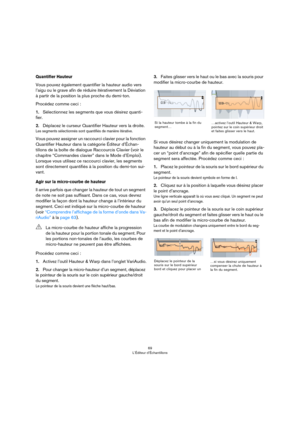 Page 6969
L’Éditeur d’Échantillons
Quantifier Hauteur
Vous pouvez également quantifier la hauteur audio vers 
l’aigu ou le grave afin de réduire itérativement la Déviation 
à partir de la position la plus proche du demi-ton. 
Procédez comme ceci :
1.Sélectionnez les segments que vous désirez quanti-
fier.
2.Déplacez le curseur Quantifier Hauteur vers la droite.
Les segments sélectionnés sont quantifiés de manière itérative. 
Vous pouvez assigner un raccourci clavier pour la fonction 
Quantifier Hauteur dans la...