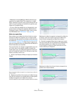 Page 7272
L’Éditeur d’Échantillons
•Maintenez la touche [Maj] (par défaut) enfoncée pour 
supprimer les onglets Warp. Pour supprimer un onglet 
Warp, maintenez la touche morte d’outil enfoncée de ma
-
nière à ce que le pointeur se transforme en gomme, puis 
cliquez sur la poignée Warp. 
•Si vous n’êtes pas satisfait de vos changements, vous 
pouvez revenir au timing des segments sélectionnés en 
choisissant l’option “Changements Warp” dans le menu 
local Réinitialiser (voir 
“Réinitialiser” à la page 73)....