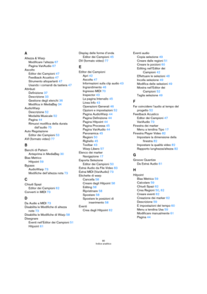 Page 9090
Indice analitico
A
Altezza & Warp
Modificare l’altezza 67
Pagina VariAudio 67
Ascolto
Editor dei Campioni 47
Feedback Acustico 47
Strumento altoparlanti 47
Usando i comandi da tastiera 47
Attributi
Definizione 37
Descrizione 33
Gestione degli elenchi 36
Modifica in MediaBay 34
AudioWarp
Descrizione 52
Modalità Musicale 52
Pagina 44
Rimuovi modifica della durata 
dall’audio
 75
Auto Regolazione
Editor dei Campioni 53
AVI (formato video) 77
B
Banchi di Pattern
Anteprima in MediaBay 30
Bias Metrico...