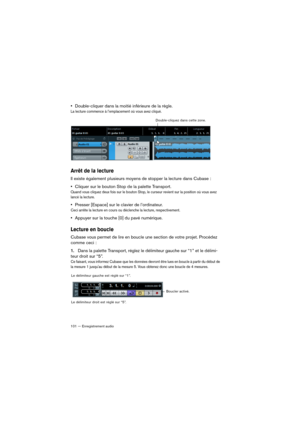 Page 101101 — Enregistrement audio
•Double-cliquer dans la moitié inférieure de la règle.
La lecture commence à l’emplacement où vous avez cliqué.
Arrêt de la lecture
Il existe également plusieurs moyens de stopper la lecture dans Cubase :
•Cliquer sur le bouton Stop de la palette Transport.
Quand vous cliquez deux fois sur le bouton Stop, le curseur revient sur la position où vous avez 
lancé la lecture.
•Presser [Espace] sur le clavier de l’ordinateur.
Ceci arrête la lecture en cours ou déclenche la lecture,...