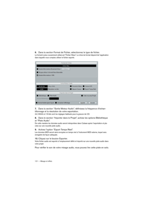 Page 121121 — Mixage et effets
6.Dans la section Format de Fichier, sélectionnez le type de fichier. 
Le format le plus couramment utilisé est “Fichier Wave”. Le choix du format dépend de l’application 
dans laquelle vous comptez utiliser le fichier exporté.
7.Dans la section “Sortie Moteur Audio”, définissez la fréquence d’échan-
tillonnage et la résolution de votre exportation.
44,100 kHz et 16 bits sont les réglages habituels pour la gravure de CD.
8.Dans le section “Importer dans le Projet”, activez les...