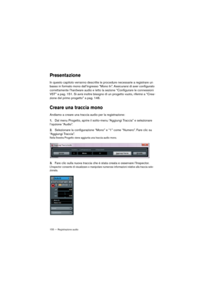 Page 155155 — Registrazione audio
Presentazione
In questo capitolo verranno descritte le procedure necessarie a registrare un 
basso in formato mono dall’ingresso “Mono In”. Assicurarsi di aver configurato 
correttamente l’hardware audio e letto la sezione 
“Configurare le connessioni 
VST” a pag. 151. Si avrà inoltre bisogno di un progetto vuoto, riferirsi a “Crea-
zione del primo progetto” a pag. 146.
Creare una traccia mono
Andiamo a creare una traccia audio per la registrazione: 
1.Dal menu Progetto, aprire...