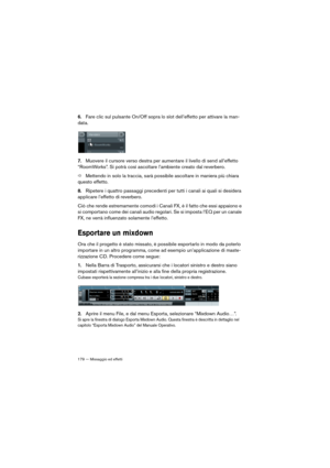 Page 179179 — Missaggio ed effetti
6.Fare clic sul pulsante On/Off sopra lo slot dell’effetto per attivare la man-
data. 
7.Muovere il cursore verso destra per aumentare il livello di send all’effetto 
“RoomWorks”. Si potrà così ascoltare l’ambiente creato dal reverbero. 
ÖMettendo in solo la traccia, sarà possibile ascoltare in maniera più chiara 
questo effetto.
8.Ripetere i quattro passaggi precedenti per tutti i canali ai quali si desidera 
applicare l’effetto di reverbero.
Ciò che rende estremamente comodi...