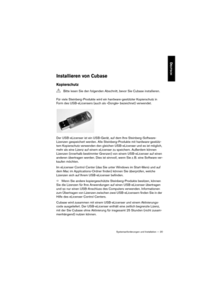 Page 20Systemanforderungen und Installation — 20
DEUTSCH
Installieren von Cubase
Kopierschutz
Für viele Steinberg-Produkte wird ein hardware-gestützter Kopierschutz in 
Form des USB-eLicensers (auch als »Dongle« bezeichnet) verwendet.
Der USB-eLicenser ist ein USB-Gerät, auf dem Ihre Steinberg-Software-
Lizenzen gespeichert werden. Alle Steinberg-Produkte mit hardware-gestütz-
tem Kopierschutz verwenden den gleichen USB-eLicenser und es ist möglich, 
mehr als eine Lizenz auf einem eLicenser zu speichern....