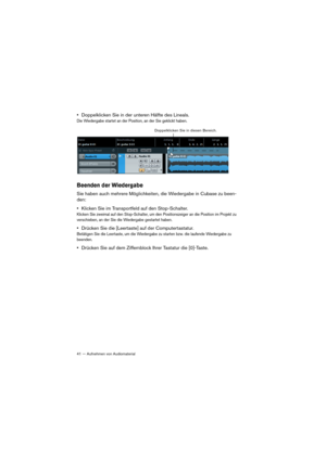 Page 4141 — Aufnehmen von Audiomaterial
•Doppelklicken Sie in der unteren Hälfte des Lineals.
Die Wiedergabe startet an der Position, an der Sie geklickt haben.
Beenden der Wiedergabe
Sie haben auch mehrere Möglichkeiten, die Wiedergabe in Cubase zu been-
den:
•Klicken Sie im Transportfeld auf den Stop-Schalter.
Klicken Sie zweimal auf den Stop-Schalter, um den Positionszeiger an die Position im Projekt zu 
verschieben, an der Sie die Wiedergabe gestartet haben.
•Drücken Sie die [Leertaste] auf der...