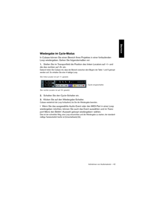 Page 42Aufnehmen von Audiomaterial — 42
DEUTSCH
Wiedergabe im Cycle-Modus
In Cubase können Sie einen Bereich Ihres Projektes in einer fortlaufenden 
Loop wiedergeben. Gehen Sie folgendermaßen vor:
1.Stellen Sie im Transportfeld die Position des linken Locators auf »1« und 
die des rechten auf »5« ein. 
Dadurch teilen Sie Cubase mit, dass der Bereich zwischen dem Beginn der Takte 1 und 5 geloopt 
werden soll. So erhalten Sie eine 4-taktige Loop.
2.Schalten Sie den Cycle-Schalter ein.
3.Klicken Sie auf den...