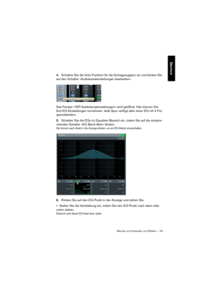 Page 54Mischen und Anwenden von Effekten — 54
DEUTSCH
4.Schalten Sie die Solo-Funktion für die Schlagzeugspur ein und klicken Sie 
auf den Schalter »Audiokanaleinstellungen bearbeiten«.
Das Fenster »VST-Audiokanaleinstellungen« wird geöffnet. Hier können Sie 
Ihre EQ-Einstellungen vornehmen. Jede Spur verfügt über einen EQ mit 4 Fre
-
quenzbändern.
5.Schalten Sie die EQs im Equalizer-Bereich ein, indem Sie auf die entspre-
chenden Schalter »EQ Band Aktiv« klicken. 
Sie können auch direkt in die Anzeige klicken,...