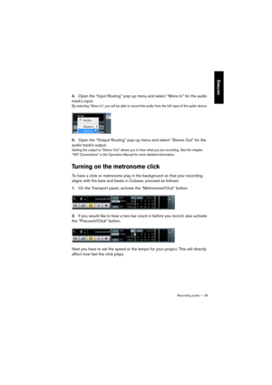 Page 34Recording audio — 34
ENGLISH
4.Open the “Input Routing” pop-up menu and select “Mono In” for the audio 
track’s input.
By selecting “Mono In”, you will be able to record the audio from the left input of the audio device.
5.Open the “Output Routing” pop-up menu and select “Stereo Out” for the 
audio track’s output.
Setting the output to “Stereo Out” allows you to hear what you are recording. See the chapter 
“VST Connections” in the Operation Manual for more detailed information. 
Turning on the metronome...