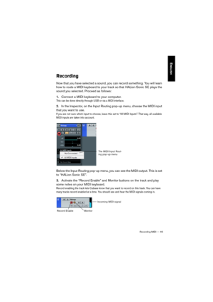 Page 46Recording MIDI — 46
ENGLISH
Recording
Now that you have selected a sound, you can record something. You will learn 
how to route a MIDI keyboard to your track so that HALion Sonic SE plays the 
sound you selected. Proceed as follows:
1.Connect a MIDI keyboard to your computer.
This can be done directly through USB or via a MIDI interface.
2.In the Inspector, on the Input Routing pop-up menu, choose the MIDI input 
that you want to use.
If you are not sure which input to choose, leave this set to “All...