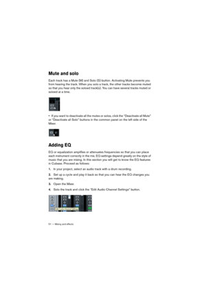 Page 5151 — Mixing and effects
Mute and solo
Each track has a Mute (M) and Solo (S) button. Activating Mute prevents you 
from hearing the track. When you solo a track, the other tracks become muted 
so that you hear only the soloed track(s). You can have several tracks muted or 
soloed at a time. 
•If you want to deactivate all the mutes or solos, click the “Deactivate all Mute” 
or “Deactivate all Solo” buttons in the common panel on the left side of the 
Mixer.
Adding EQ
EQ or equalization amplifies or...