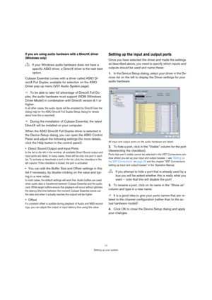 Page 1717
Setting up your system
If you are using audio hardware with a DirectX driver 
(Windows only)
Cubase Essential comes with a driver called ASIO Di-
rectX Full Duplex, available for selection on the ASIO 
Driver pop-up menu (VST Audio System page).
ÖTo be able to take full advantage of DirectX Full Du-
plex, the audio hardware must support WDM (Windows 
Driver Model) in combination with DirectX version 8.1 or 
higher. 
In all other cases, the audio inputs will be emulated by DirectX (see the 
dialog help...
