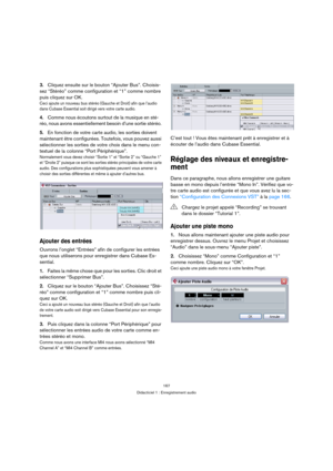 Page 167167
Didacticiel 1 : Enregistrement audio
3.Cliquez ensuite sur le bouton “Ajouter Bus”. Choisis-
sez “Stéréo” comme configuration et “1” comme nombre 
puis cliquez sur OK.
Ceci ajoute un nouveau bus stéréo (Gauche et Droit) afin que l’audio 
dans Cubase Essential soit dirigé vers votre carte audio.
4.Comme nous écoutons surtout de la musique en sté-
réo, nous avons essentiellement besoin d’une sortie stéréo. 
5.En fonction de votre carte audio, les sorties doivent 
maintenant être configurées. Toutefois,...