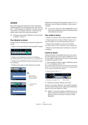 Page 170170
Didacticiel 1 : Enregistrement audio
Lecture
Nous allons apprendre maintenant à relire l’audio dans 
Cubase Essential. Vous devez penser que c’est très sim-
ple – il suffit d’appuyer sur “Démarrer”. En effet c’est très 
simple mais il y a quelques astuces à connaître afin de 
pouvoir relire ce que vous voulez avec précision.
Pour démarrer la lecture
Il existe plusieurs méthodes pour relire dans Cubase Es-
sential.
Cliquer sur le bouton Démarrer dans la palette Transport.
Presser la barre Espace du...