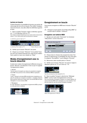 Page 185185
Didacticiel 3 : Enregistrement et édition MIDI
Lecture en boucle
Cubase Essential a la possibilité de boucler une section de 
votre projet afin de la lire en boucle. Pour définir l’emplace-
ment de la boucle, vous allez utiliser les délimiteurs gauche 
et droit.
1.Dans la palette Transport, réglez le délimiteur gauche 
sur “1” et le délimiteur droit sur “5”.
Ceci indique à Cubase Essential que nous voulons relire en boucle de la 
mesure 1 à la 5. Nous aurons ainsi une boucle de 4 mesures.
2.Vérifiez...