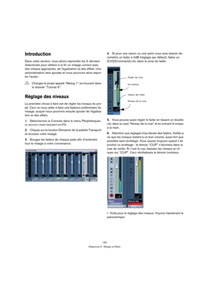 Page 193193
Didacticiel 5 : Mixage et Effets
Introduction
Dans cette section, nous allons reprendre les 5 derniers 
didacticiels pour obtenir à la fin un mixage correct avec 
des niveaux appropriés, de légalisation et des effets. Une 
automatisation sera ajoutée et nous pourrons alors expor-
ter laudio.
Réglage des niveaux
La première chose à faire est de régler les niveaux du pro-
jet. Ceci va nous aider à faire une balance préliminaire du 
mixage, auquel nous pourrons ensuite ajouter de légalisa-
tion et des...