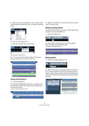 Page 3535
Tutorial 2: Editing audio
6.With most of the snap features in view, choose “Grid” 
from the Snap mode pop-up menu to the right of the Snap 
button.
This means we’ll be snapping to a grid.
7.Next choose “Bar” as the “Grid Type”.
This means you will split to bars.
8.You can now split the “Elec Guitar_01” event pre-
cisely to the bar. Cut on bars 6, 10 and 14.
Splitting with [Alt]/[Option]
1.Choose the Split tool.
2.Hold down [Alt]/[Option] and click on the bass event 
at bar 3 and the length of the...