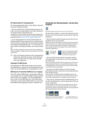 Page 102102
Der Mixer
Die Pegelanzeigen für Ausgangskanäle
Für die Ausgangskanäle gelten andere Regeln. Diese Ka-
näle haben Clipping-Anzeigen.
Bei der Aufnahme kann Clipping (Übersteuerung) auf-
treten, wenn das analoge Signal in der Audio-Hardware in 
ein digitales Signal umgewandelt wird.
Clipping kann auch beim Schreiben des Signals auf die Festplatte auftre-
ten. Weitere Informationen zum Überprüfen und Einstellen der Eingangs-
pegel finden Sie unter »Einstellen der Eingangspegel« auf Seite 55.
In den...