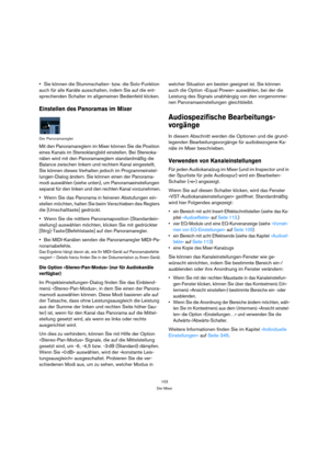 Page 103103
Der Mixer
Sie können die Stummschalten- bzw. die Solo-Funktion 
auch für alle Kanäle ausschalten, indem Sie auf die ent-
sprechenden Schalter im allgemeinen Bedienfeld klicken.
Einstellen des Panoramas im Mixer
Der Panoramaregler
Mit den Panoramareglern im Mixer können Sie die Position 
eines Kanals im Stereoklangbild einstellen. Bei Stereoka-
nälen wird mit den Panoramareglern standardmäßig die 
Balance zwischen linkem und rechtem Kanal eingestellt, 
Sie können dieses Verhalten jedoch im...