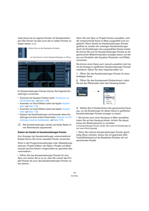 Page 104104
Der Mixer
Jeder Kanal hat ein eigenes Fenster mit Kanaleinstellun-
gen (Sie können sie aber auch alle im selben Fenster an-
zeigen lassen, s. u.).
Im Kanaleinstellungen-Fenster können Sie folgende Ein-
stellungen vornehmen:
 Anwenden der Equalizer-Funktion (siehe »Vornehmen von 
EQ-Einstellungen« auf Seite 105).
 Anwenden von Send-Effekten (siehe das Kapitel »Audioef-
fekte« auf Seite 113).
 Anwenden von Insert-Effekten (siehe das Kapitel »Audioef-
fekte« auf Seite 113).
 Kopieren der...