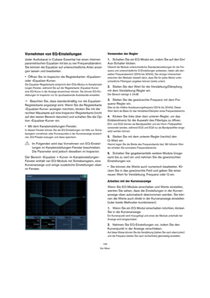 Page 105105
Der Mixer
Vornehmen von EQ-Einstellungen
Jeder Audiokanal in Cubase Essential hat einen internen 
parametrischen Equalizer mit bis zu vier Frequenzbändern. 
Sie können die Equalizer auf unterschiedliche Arten anzei-
gen lassen und bearbeiten.
Öffnen Sie im Inspector die Registerkarten »Equalizer« 
oder »Equalizer-Kurve«.
Die Equalizer-Registerkarte entspricht dem EQs-Modus im Kanaleinstel-
lungen-Fenster, während Sie auf der Registerkarte »Equalizer-Kurve« 
eine EQ-Kurve in der Anzeige einzeichnen...
