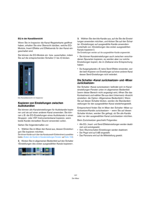 Page 107107
Der Mixer
EQ in der Kanalübersicht
Wenn Sie im Inspector die Kanal-Registerkarte geöffnet 
haben, erhalten Sie eine Übersicht darüber, welche EQ-
Module, Insert-Effekte und Effektsends für den Kanal ein-
geschaltet sind.
Sie können die EQ-Module ein- bzw. ausschalten, indem 
Sie auf die entsprechenden Schalter (1 bis 4) klicken.
Die Kanalübersicht im Inspector
Kopieren von Einstellungen zwischen 
Audiokanälen
Sie können alle Kanaleinstellungen für Audiokanäle kopie-
ren und sie auf einen anderen...