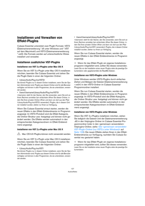 Page 127127
Audioeffekte
Installieren und Verwalten von 
Effekt-PlugIns
Cubase Essential unterstützt zwei PlugIn-Formate: VST2 
(Dateinamenerweiterung *.dll unter Windows und *.VST 
auf dem Macintosh) und VST3 (Dateinamenerweiterung 
*.vst3). Die Formate werden auf unterschiedliche Weise 
installiert und verwaltet.
Installieren zusätzlicher VST-PlugIns
Installieren von VST 3.x-PlugIns unter Mac OS X
Wenn Sie ein VST 3.x-PlugIn unter Mac OS X installieren 
möchten, beenden Sie Cubase Essential und ziehen Sie 
die...