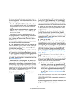 Page 132132
VST-Instrumente und Instrumentenspuren
Sie können auch die Sondertasten beim Laden eines In-
struments verwenden. Diese überschreiben dann die Pro-
grammeinstellungen:
 Wenn Sie die [Strg]-Taste/[Befehlstaste] beim Auswählen ei-
nes VST-Instruments gedrückt halten, wird automatisch eine 
dazugehörige MIDI-Spur mit dem Namen des Instruments 
erzeugt.
 Wenn Sie die [Alt]-Taste/[Wahltaste] beim Auswählen eines 
VST-Instruments gedrückt halten, wird keine MIDI-Spur für 
das Instrument erzeugt.
Wenn Sie...