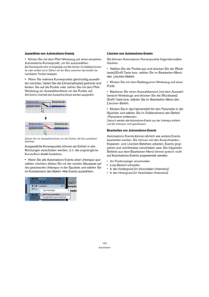 Page 152152
Automation
Auswählen von Automations-Events
Klicken Sie mit dem Pfeil-Werkzeug auf einen einzelnen 
Automations-Kurvenpunkt, um ihn auszuwählen.
Der Kurvenpunkt wird rot angezeigt und Sie können ihn beliebig horizon-
tal oder vertikal durch Ziehen mit der Maus zwischen den beiden be-
nachbarten Punkten bewegen.
Wenn Sie mehrere Kurvenpunkte gleichzeitig auswäh-
len möchten, halten Sie die [Umschalttaste] gedrückt und 
klicken Sie auf die Punkte oder ziehen Sie mit dem Pfeil-
Werkzeug ein...