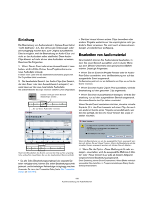 Page 155155
Audiobearbeitung und Audiofunktionen
Einleitung
Die Bearbeitung von Audiomaterial in Cubase Essential ist 
»nicht destruktiv«, d. h., Sie können alle Änderungen jeder-
zeit rückgängig machen bzw. zum Original zurückkehren. 
Dies ist möglich, weil die Bearbeitung an Audio-Clips und 
nicht an der Audiodatei selbst stattfindet. Diese Audio-
Clips können auf mehr als nur eine Audiodatei verweisen. 
Beachten Sie Folgendes:
1.Wenn Sie ein Event oder einen Auswahlbereich bear-
beiten, wird im Edits-Ordner...