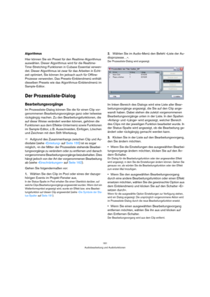 Page 161161
Audiobearbeitung und Audiofunktionen
Algorithmus
Hier können Sie ein Preset für den Realtime-Algorithmus 
auswählen. Dieser Algorithmus wird für die Realtime-
Time-Stretching-Funktionen in Cubase Essential verwen-
det. Dieser Algorithmus ist zwar für das Arbeiten in Echt-
zeit optimiert, Sie können ihn jedoach auch für Offline-
Prozesse verwenden. Das Presets-Einblendmenü enthält 
dieselben Presets wie das Algorithmus-Einblendmenü im 
Sample-Editor. 
Der Prozessliste-Dialog
Bearbeitungsvorgänge
Im...