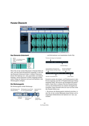 Page 165165
Der Sample-Editor
Fenster-Übersicht
Das Elemente-Untermenü
Wenn Sie mit der rechten Maustaste im Sample-Editor kli-
cken, wird das Quick-Kontextmenü angezeigt, in dem Sie 
das Elemente-Untermenü finden. In diesem Untermenü 
können Sie Optionen ein- oder ausschalten und dadurch 
festlegen, welche Elemente im Editor angezeigt werden 
sollen. Einige der Optionen sind auch als Symbole in der 
Werkzeugzeile verfügbar.
Die Werkzeugzeile
Die Werkzeugzeile enthält Werkzeuge…… und Informationen zum...