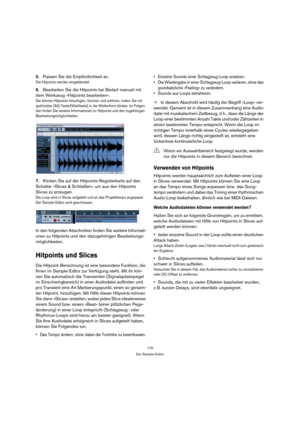 Page 175175
Der Sample-Editor
5.Passen Sie die Empfindlichkeit an.
Die Hitpoints werden eingeblendet. 
6.Bearbeiten Sie die Hitpoints bei Bedarf manuell mit 
dem Werkzeug »Hitpoints bearbeiten«.
Sie können Hitpoints hinzufügen, löschen und anhören, indem Sie mit 
gedrückter [Alt]-Taste/[Wahltaste] in die Wellenform klicken. Im Folgen-
den finden Sie weitere Informationen zu Hitpoints und den zugehörigen 
Bearbeitungsmöglichkeiten.
7.Klicken Sie auf der Hitpoints-Registerkarte auf den 
Schalter »Slices &...