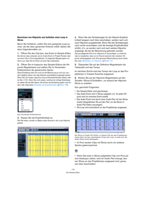 Page 176176
Der Sample-Editor
Berechnen von Hitpoints und Aufteilen einer Loop in 
Slices
Bevor Sie fortfahren, sollten Sie eine geeignete Loop su-
chen, die die oben genannten Kriterien erfüllt. Gehen Sie 
dann folgendermaßen vor:
1.Öffnen Sie den Clip bzw. das Event im Sample-Editor.
Sie können dazu entweder auf ein Audio-Event im Projekt-Fenster oder 
auf einen Clip im Pool doppelklicken. Im folgenden Beispiel gehen wir 
davon aus, dass Sie ein Event auf einer Spur bearbeiten.
2.Öffnen Sie im Inspector des...