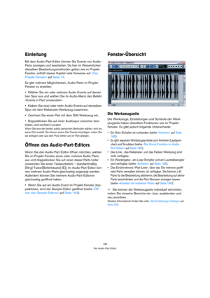 Page 183183
Der Audio-Part-Editor
Einleitung
Mit dem Audio-Part-Editor können Sie Events von Audio-
Parts anzeigen und bearbeiten. Da hier im Wesentlichen 
dieselben Bearbeitungsmethoden gelten wie im Projekt-
Fenster, enthält dieses Kapitel viele Verweise auf »Das 
Projekt-Fenster« auf Seite 14.
Es gibt mehrere Möglichkeiten, Audio-Parts im Projekt-
Fenster zu erstellen:
Wählen Sie ein oder mehrere Audio-Events auf dersel-
ben Spur aus und wählen Sie im Audio-Menü den Befehl 
»Events in Part umwandeln«.
Kleben...