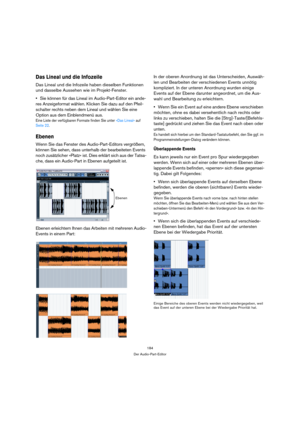 Page 184184
Der Audio-Part-Editor
Das Lineal und die Infozeile
Das Lineal und die Infozeile haben dieselben Funktionen 
und dasselbe Aussehen wie im Projekt-Fenster. 
Sie können für das Lineal im Audio-Part-Editor ein ande-
res Anzeigeformat wählen. Klicken Sie dazu auf den Pfeil-
schalter rechts neben dem Lineal und wählen Sie eine 
Option aus dem Einblendmenü aus.
Eine Liste der verfügbaren Formate finden Sie unter »Das Lineal« auf 
Seite 22.
Ebenen
Wenn Sie das Fenster des Audio-Part-Editors vergrößern,...