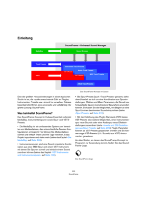 Page 203203
SoundFrame
Einleitung
Eine der größten Herausforderungen in einem typischen 
Studio ist es, die rapide anwachsende Zahl an PlugIns, 
Instrumenten, Presets usw. sinnvoll zu verwalten. Cubase 
Essential liefert Ihnen eine universelle und vollständig inte-
grierte Lösung: SoundFrame.
Was beinhaltet SoundFrame?
Das SoundFrame-Konzept in Cubase Essential verbindet 
MediaBay, Instrumentenspuren sowie Spur- und VST3-
Presets.
Die MediaBay ist ein umfassendes System zum Verwal-
ten von Mediendateien, das...