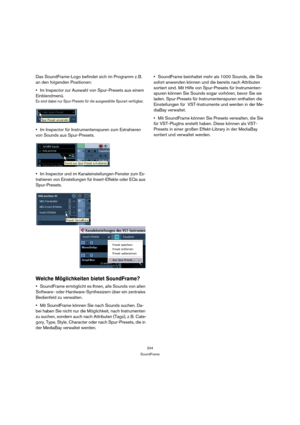 Page 204204
SoundFrame
Das SoundFrame-Logo befindet sich im Programm z. B. 
an den folgenden Positionen:
Im Inspector zur Auswahl von Spur-Presets aus einem 
Einblendmenü.
Es sind dabei nur Spur-Presets für die ausgewählte Spurart verfügbar.
Im Inspector für Instrumentenspuren zum Extrahieren 
von Sounds aus Spur-Presets.
Im Inspector und im Kanaleinstellungen-Fenster zum Ex-
trahieren von Einstellungen für Insert-Effekte oder EQs aus 
Spur-Presets.
Welche Möglichkeiten bietet SoundFrame?
SoundFrame ermöglicht...