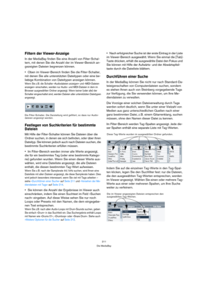 Page 211211
Die MediaBay
Filtern der Viewer-Anzeige
In der MediaBay finden Sie eine Anzahl von Filter-Schal-
tern, mit denen Sie die Anzahl der im Viewer-Bereich an-
gezeigten Dateien begrenzen können.
Oben im Viewer-Bereich finden Sie die Filter-Schalter, 
mit denen Sie alle unterstützten Dateitypen oder eine be-
liebige Kombination von Dateitypen anzeigen können.
Wenn Sie z. B. die Schalter »Audiodateien anzeigen« und »MIDI-Dateien 
anzeigen« einschalten, werden nur Audio- und MIDI-Dateien in dem im 
Browser...