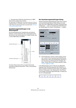 Page 237237
MIDI-Bearbeitung und Quantisierung
ÖNormalerweise betrifft die Quantisierung nur MIDI-
Noten (keine anderen Event-Arten).
Sie haben jedoch die Möglichkeit, die Controller zusammen mit den da-
zugehörigen Noten zu verschieben, indem Sie im Quantisierungseinstel-
lungen-Dialog die entsprechende Option einschalten (siehe »Controller 
mitverschieben« auf Seite 239).
Quantisierungseinstellungen in der 
Werkzeugzeile
Die Grundeinstellung der Quantisierung wird dadurch 
bestimmt, welchen Notenwert Sie im...