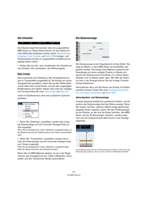 Page 251251
Die MIDI-Editoren
Die Infozeile
Die Infozeile zeigt Informationen über die ausgewählten 
MIDI-Noten an. Diese Werte können mit den herkömmli-
chen Methoden bearbeitet werden (siehe »Bearbeitungs-
vorgänge in der Infozeile« auf Seite 259). Längen- und 
Positionswerte werden im ausgewählten Linealformat an-
gezeigt (siehe unten).
Klicken Sie zum Ein- bzw. Ausblenden der Infozeile auf 
den Schalter »Info einblenden« der Werkzeugzeile.
Das Lineal
Das Lineal biete eine Zeitskala in dem Anzeigeformat an,...