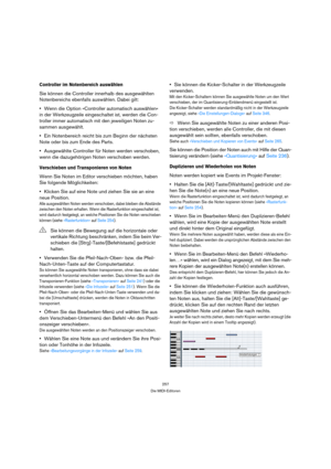 Page 257257
Die MIDI-Editoren
Controller im Notenbereich auswählen
Sie können die Controller innerhalb des ausgewählten 
Notenbereichs ebenfalls auswählen. Dabei gilt:
Wenn die Option »Controller automatisch auswählen« 
in der Werkzeugzeile eingeschaltet ist, werden die Con-
troller immer automatisch mit den jeweiligen Noten zu-
sammen ausgewählt.
Ein Notenbereich reicht bis zum Beginn der nächsten 
Note oder bis zum Ende des Parts.
Ausgewählte Controller für Noten werden verschoben, 
wenn die dazugehörigen...