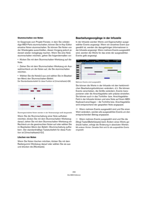 Page 259259
Die MIDI-Editoren
Stummschalten von Noten
Im Gegensatz zum Projekt-Fenster, in dem Sie vollstän-
dige MIDI-Parts stummschalten, können Sie im Key-Editor 
einzelne Noten stummschalten. So können Sie Noten von 
der Wiedergabe ausschließen, diesen Vorgang jedoch je-
derzeit wieder rückgängig machen. Wenn Sie eine Note 
stummschalten möchten, gehen Sie folgendermaßen vor:
Klicken Sie mit dem Stummschalten-Werkzeug auf die 
Note.
Ziehen Sie mit dem Stummschalten-Werkzeug ein Aus-
wahlrechteck um die Noten...