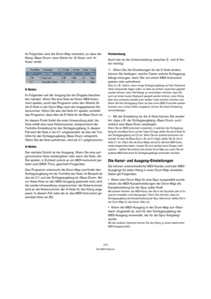 Page 272272
Die MIDI-Editoren
Im Folgenden wird die Drum-Map verändert, so dass der 
Klang »Bass Drum« neue Werte für »E-Note« und »A-
Note« erhält.
E-Noten
Im Folgenden soll der Vorgang bei der Eingabe beschrie-
ben werden: Wenn Sie eine Note auf Ihrem MIDI-Instru-
ment spielen, sucht das Programm unter den Werten für 
die E-Note in der Drum-Map nach der eingegebenen No-
tennummer. Wenn Sie also die Note A1 spielen, ermittelt 
das Programm, dass dies die E-Note für die Bass-Drum ist.
An diesem Punkt findet die...