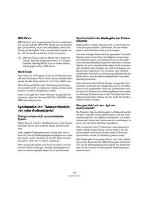 Page 308308
Synchronisation
MIDI-Clock
MIDI-Clock ist eine tempobezogene Synchronisationsart, 
d. h. sie wird auf den BPM-Wert (Beats per minute) bezo-
gen. Es ist sinnvoll, MIDI-Clock einzusetzen, wenn zwei 
Geräte mit demselben Tempo synchronisiert werden sol-
len, z. B. Cubase Essential und ein Drumcomputer.
Word-Clock
Word-Clock ist im Prinzip ein Ersatz für die Sample-Clock, 
z. B. einer Audiokarte. Word-Clock hat also dieselbe Sam-
plerate wie das Audiomaterial, d. h. 44,1 kHz, 48 kHz usw.
Word-Clock...