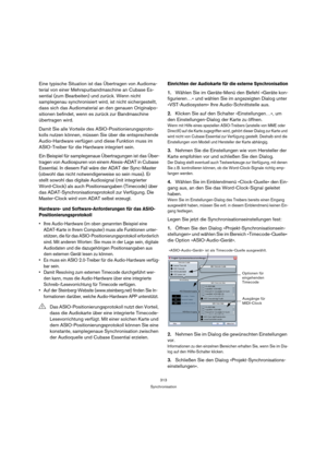 Page 313313
Synchronisation
Eine typische Situation ist das Übertragen von Audioma-
terial von einer Mehrspurbandmaschine an Cubase Es-
sential (zum Bearbeiten) und zurück. Wenn nicht 
samplegenau synchronisiert wird, ist nicht sichergestellt, 
dass sich das Audiomaterial an den genauen Originalpo-
sitionen befindet, wenn es zurück zur Bandmaschine 
übertragen wird.
Damit Sie alle Vorteile des ASIO-Positionierungsproto-
kolls nutzen können, müssen Sie über die entsprechende 
Audio-Hardware verfügen und diese...